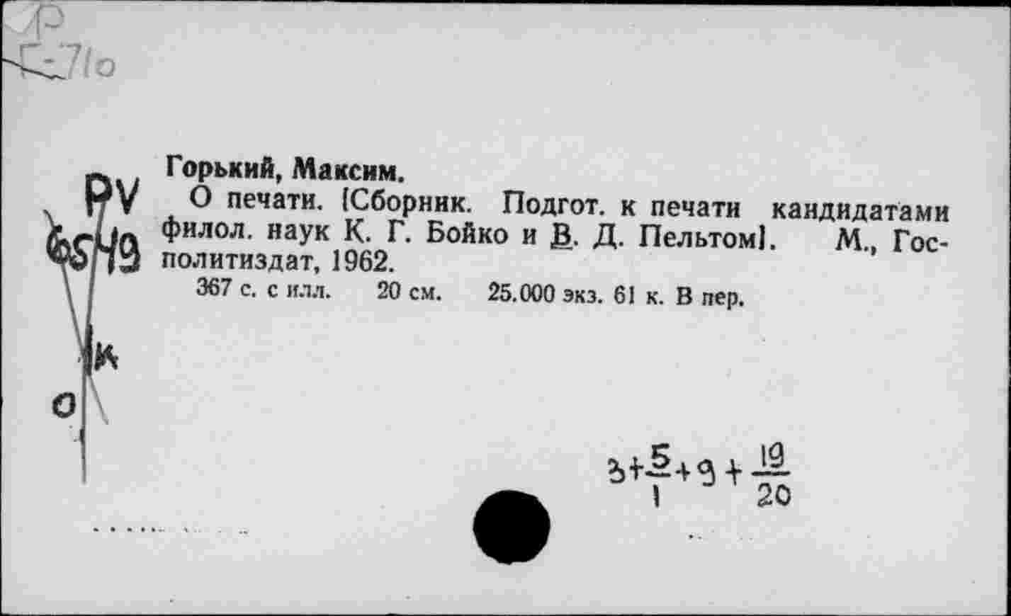 ﻿I-
Горький, Максим.
О печати. {Сборник. Подгот. к печати кандидатами филол. наук К. Г. Бойко и В. Д. ПельтомЕ М., Гос-политиздат, 1962.
367 с. с илл. 20 см. 25.000 экз. 61 к. В пер.
о
+ -1Я
1	20